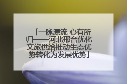 一脉源流 心有所归——河北邢台优化文旅供给推动生态优势转化为发展优势