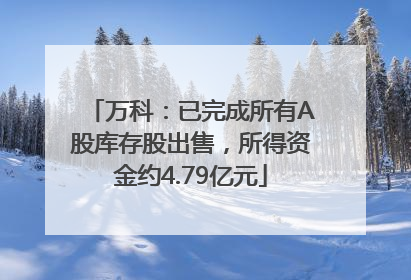 万科：已完成所有A股库存股出售，所得资金约4.79亿元