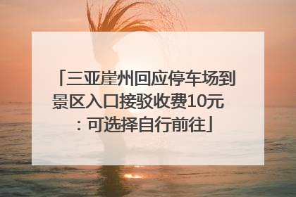 三亚崖州回应停车场到景区入口接驳收费10元：可选择自行前往
