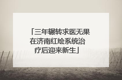 三年辗转求医无果 在济南红绘系统治疗后迎来新生