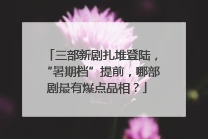 三部新剧扎堆登陆，“暑期档”提前，哪部剧最有爆点品相？