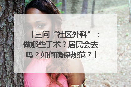 三问“社区外科”：做哪些手术？居民会去吗？如何确保规范？