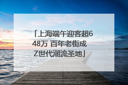 上海端午迎客超648万 百年老街成Z世代潮流圣地