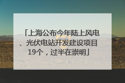 上海公布今年陆上风电、光伏电站开发建设项目19个，过半在崇明