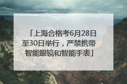 上海合格考6月28日至30日举行，严禁携带智能眼镜和智能手表