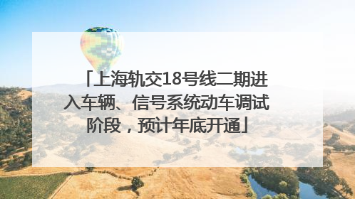 上海轨交18号线二期进入车辆、信号系统动车调试阶段，预计年底开通