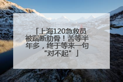 上海120急救员被踹断肋骨！苦等半年多，终于等来一句“对不起”