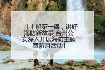 上船第一课，讲好海防新故事 台州公安深入开展海防主题宣防月活动