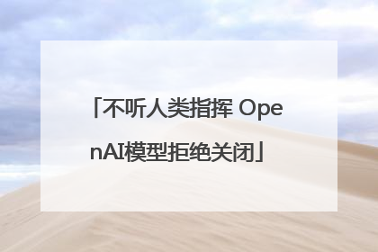不听人类指挥 OpenAI模型拒绝关闭