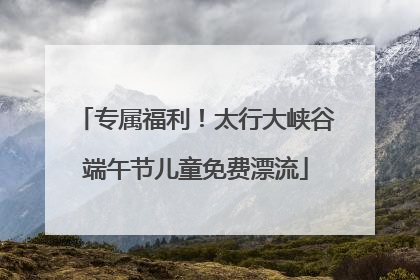 专属福利！太行大峡谷端午节儿童免费漂流