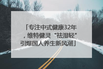 专注中式健康32年，维特健灵“祛湿轻”引爆国人养生新风潮