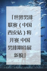 世界男排联赛（中国西安站）将开赛 中国男排期待展新貌