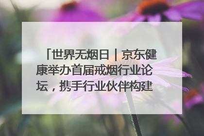 世界无烟日｜京东健康举办首届戒烟行业论坛，携手行业伙伴构建科学控烟新生态