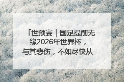 世预赛｜国足提前无缘2026年世界杯，与其悲伤，不如尽快从选帅开始重建
