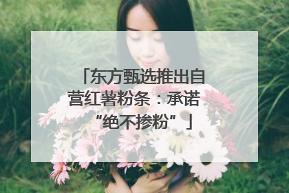 东方甄选推出自营红薯粉条：承诺“绝不掺粉”