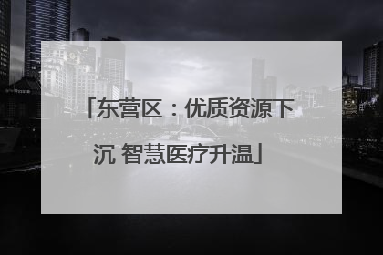 东营区：优质资源下沉 智慧医疗升温