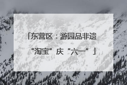 东营区：游园品非遗 “淘宝”庆“六一”