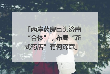 两岸药房巨头济南“合体”，布局“新式药店”有何深意