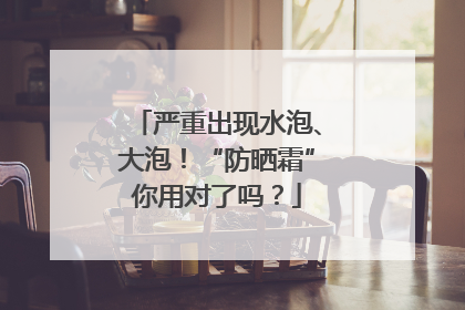 严重出现水泡、大泡！“防晒霜”你用对了吗？