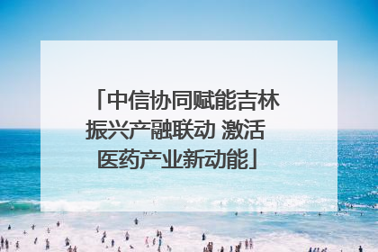 中信协同赋能吉林振兴产融联动 激活医药产业新动能
