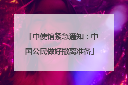 中使馆紧急通知：中国公民做好撤离准备