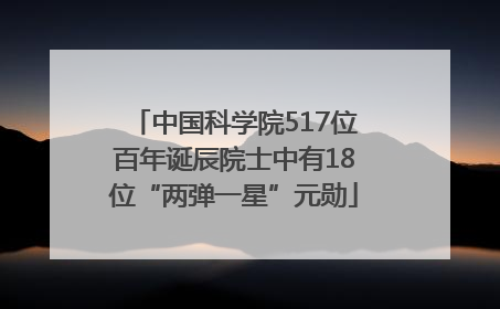 中国科学院517位百年诞辰院士中有18位“两弹一星”元勋