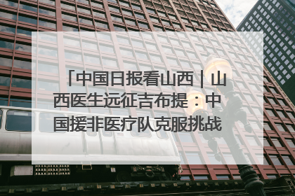 中国日报看山西｜山西医生远征吉布提：中国援非医疗队克服挑战救助非洲患者
