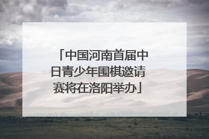中国河南首届中日青少年围棋邀请赛将在洛阳举办