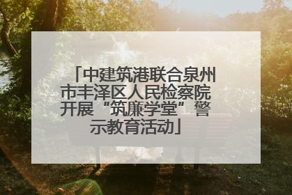 中建筑港联合泉州市丰泽区人民检察院开展“筑廉学堂”警示教育活动