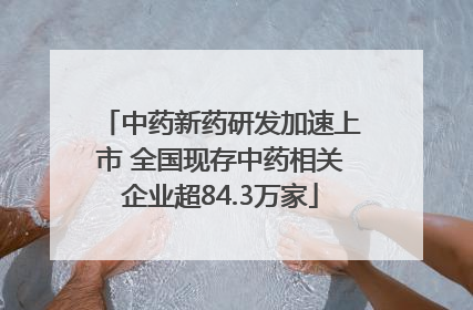 中药新药研发加速上市 全国现存中药相关企业超84.3万家