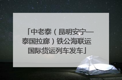 中老泰（昆明安宁—泰国拉廊）铁公海联运国际货运列车发车