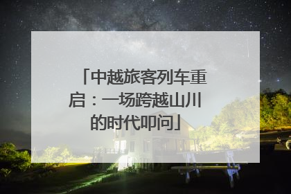 中越旅客列车重启：一场跨越山川的时代叩问