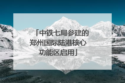 中铁七局参建的郑州国际陆港核心功能区启用