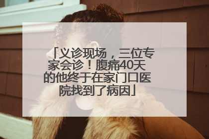 义诊现场，三位专家会诊！腹痛40天的他终于在家门口医院找到了病因