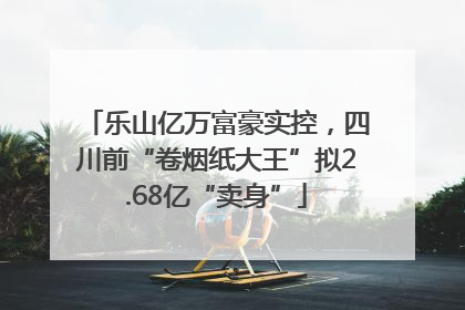 乐山亿万富豪实控，四川前“卷烟纸大王”拟2.68亿“卖身”