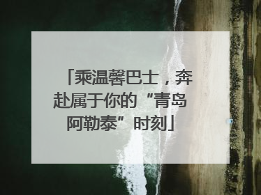 乘温馨巴士，奔赴属于你的“青岛阿勒泰”时刻