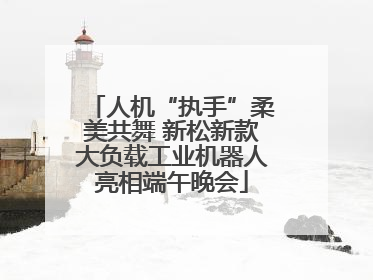 人机“执手”柔美共舞 新松新款大负载工业机器人亮相端午晚会