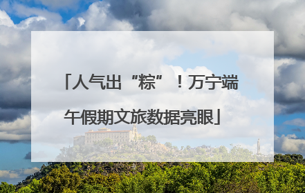人气出“粽”！万宁端午假期文旅数据亮眼