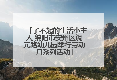 了不起的生活小主人 绵阳市安州区调元路幼儿园举行劳动月系列活动