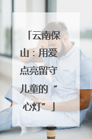 云南保山：用爱点亮留守儿童的“心灯”