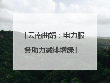 云南曲靖：电力服务助力减排增绿