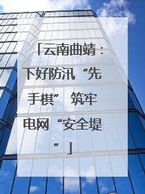云南曲靖：下好防汛“先手棋” 筑牢电网“安全堤”