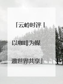 云岭时评丨以咖啡为媒 邀世界共享