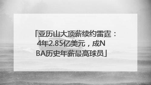 亚历山大顶薪续约雷霆：4年2.85亿美元，成NBA历史年薪最高球员