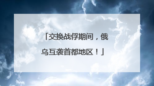 交换战俘期间，俄乌互袭首都地区！