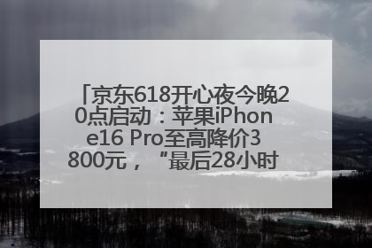 京东618开心夜今晚20点启动：苹果iPhone16 Pro至高降价3800元，“最后28小时”推出十二大补贴