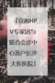 京湘HPV专家团与联合会诊中心落户长沙大医医院