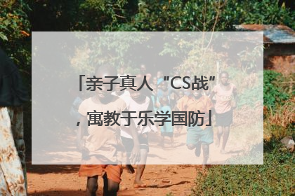 亲子真人“CS战”，寓教于乐学国防