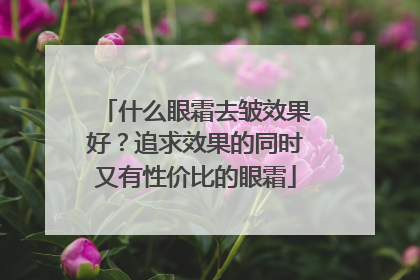 什么眼霜去皱效果好？追求效果的同时又有性价比的眼霜