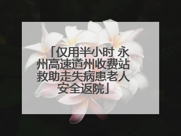 仅用半小时 永州高速道州收费站救助走失病患老人安全返院